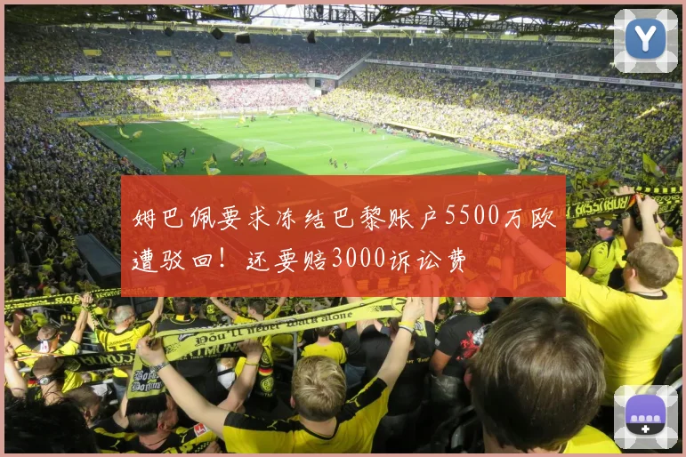 姆巴佩要求冻结巴黎账户5500万欧遭驳回！还要赔3000诉讼费