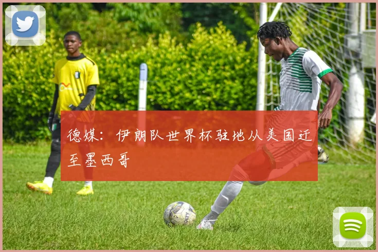德媒：伊朗队世界杯驻地从美国迁至墨西哥