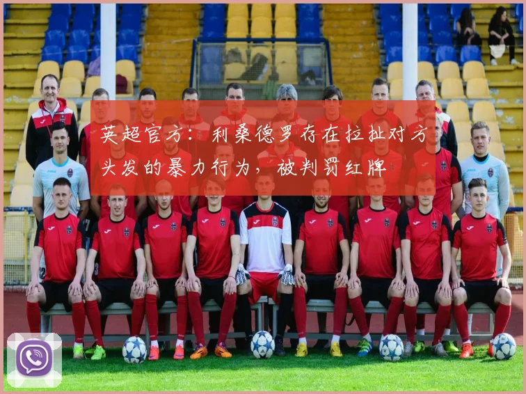 英超官方：利桑德罗存在拉扯对方头发的暴力行为，被判罚红牌