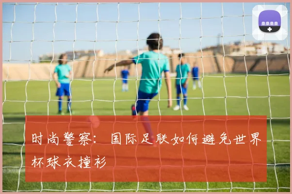 时尚警察：国际足联如何避免世界杯球衣撞衫
